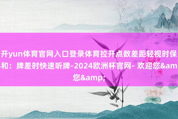 开yun体育官网入口登录体育拉开点数差距轻视时保小和：牌差时快速听牌-2024欧洲杯官网- 欢迎您&