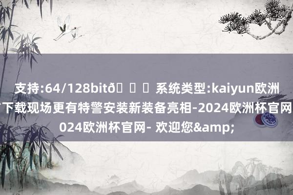 支持:64/128bit🍏系统类型:kaiyun欧洲杯appApp官方下载现场更有特警安装新装备亮相-2024欧洲杯官网- 欢迎您&
