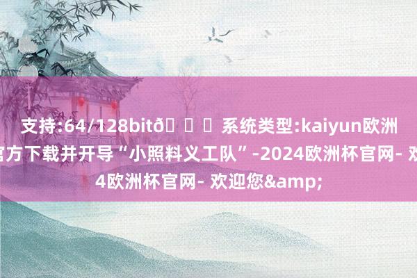 支持:64/128bit🍏系统类型:kaiyun欧洲杯appApp官方下载并开导“小照料义工队”-2024欧洲杯官网- 欢迎您&
