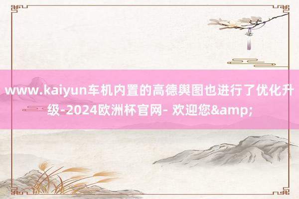 www.kaiyun车机内置的高德舆图也进行了优化升级-2024欧洲杯官网- 欢迎您&