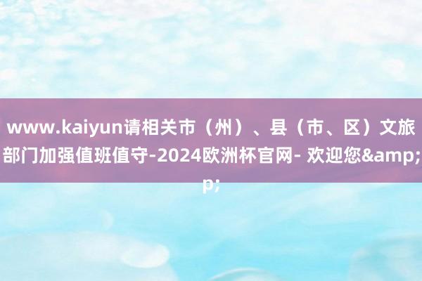 www.kaiyun请相关市（州）、县（市、区）文旅部门加强值班值守-2024欧洲杯官网- 欢迎您&