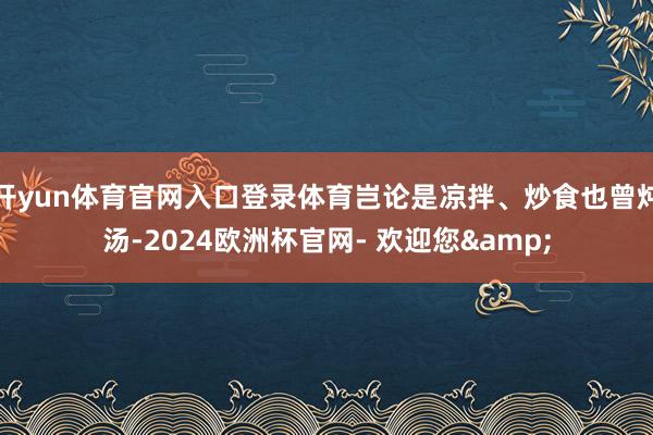 开yun体育官网入口登录体育岂论是凉拌、炒食也曾炖汤-2024欧洲杯官网- 欢迎您&