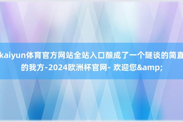 kaiyun体育官方网站全站入口酿成了一个隧谈的简直的我方-2024欧洲杯官网- 欢迎您&