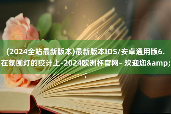 (2024全站最新版本)最新版本IOS/安卓通用版6.在氛围灯的狡计上-2024欧洲杯官网- 欢迎您&
