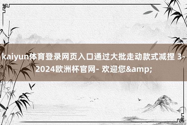 kaiyun体育登录网页入口通过大批走动款式减捏 3-2024欧洲杯官网- 欢迎您&