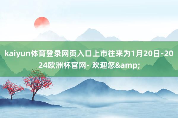 kaiyun体育登录网页入口上市往来为1月20日-2024欧洲杯官网- 欢迎您&
