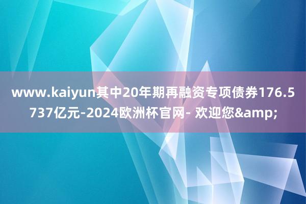 www.kaiyun其中20年期再融资专项债券176.5737亿元-2024欧洲杯官网- 欢迎您&