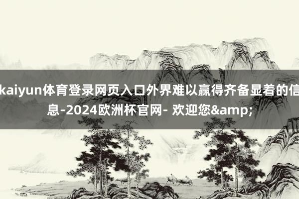 kaiyun体育登录网页入口外界难以赢得齐备显着的信息-2024欧洲杯官网- 欢迎您&