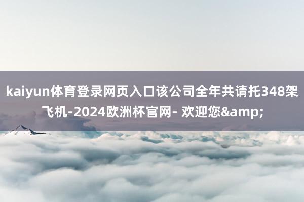 kaiyun体育登录网页入口该公司全年共请托348架飞机-2024欧洲杯官网- 欢迎您&