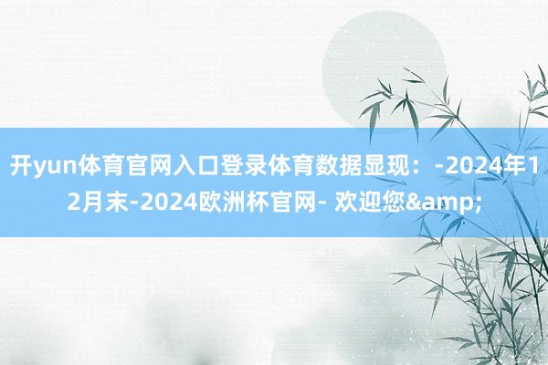 开yun体育官网入口登录体育数据显现：-2024年12月末-2024欧洲杯官网- 欢迎您&