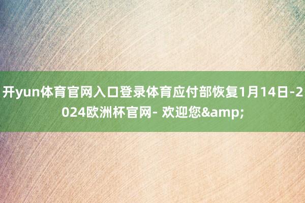 开yun体育官网入口登录体育应付部恢复1月14日-2024欧洲杯官网- 欢迎您&