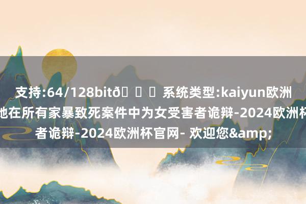 支持:64/128bit🍏系统类型:kaiyun欧洲杯appApp官方下载她在所有家暴致死案件中为女受害者诡辩-2024欧洲杯官网- 欢迎您&