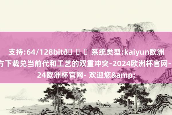 支持:64/128bit🍏系统类型:kaiyun欧洲杯appApp官方下载兑当前代和工艺的双重冲突-2024欧洲杯官网- 欢迎您&
