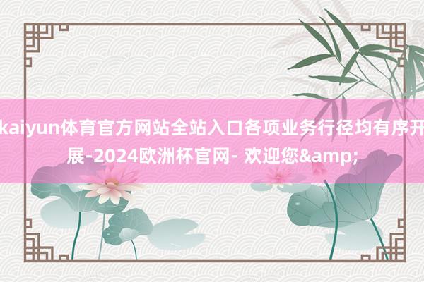 kaiyun体育官方网站全站入口各项业务行径均有序开展-2024欧洲杯官网- 欢迎您&