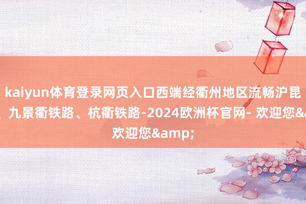 kaiyun体育登录网页入口西端经衢州地区流畅沪昆铁路、九景衢铁路、杭衢铁路-2024欧洲杯官网- 欢迎您&