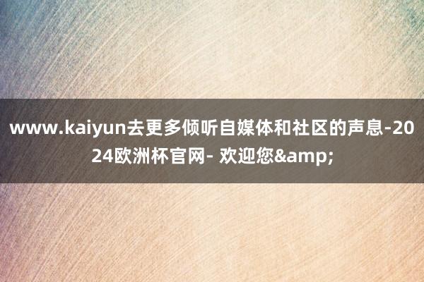 www.kaiyun去更多倾听自媒体和社区的声息-2024欧洲杯官网- 欢迎您&