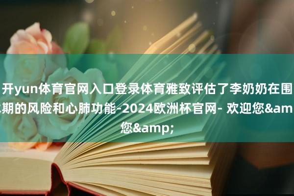 开yun体育官网入口登录体育雅致评估了李奶奶在围术期的风险和心肺功能-2024欧洲杯官网- 欢迎您&