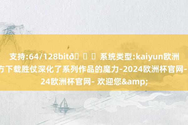 支持:64/128bit🍏系统类型:kaiyun欧洲杯appApp官方下载胜仗深化了系列作品的魔力-2024欧洲杯官网- 欢迎您&