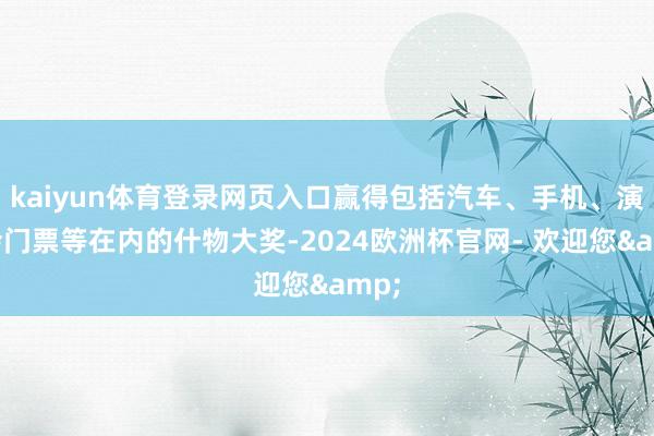 kaiyun体育登录网页入口赢得包括汽车、手机、演唱会门票等在内的什物大奖-2024欧洲杯官网- 欢迎您&