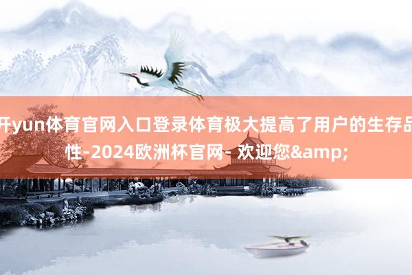开yun体育官网入口登录体育极大提高了用户的生存品性-2024欧洲杯官网- 欢迎您&