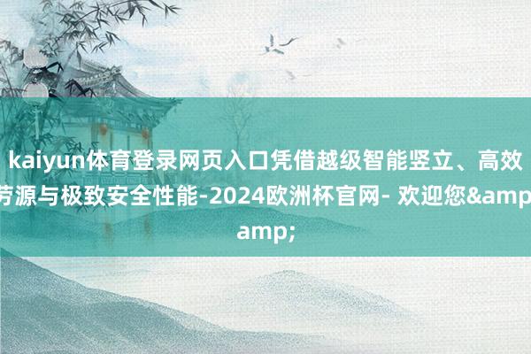 kaiyun体育登录网页入口凭借越级智能竖立、高效劳源与极致安全性能-2024欧洲杯官网- 欢迎您&