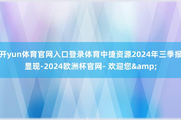 开yun体育官网入口登录体育中捷资源2024年三季报显现-2024欧洲杯官网- 欢迎您&