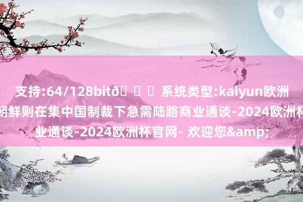 支持:64/128bit🍏系统类型:kaiyun欧洲杯appApp官方下载朝鲜则在集中国制裁下急需陆路商业通谈-2024欧洲杯官网- 欢迎您&