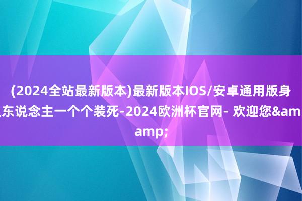(2024全站最新版本)最新版本IOS/安卓通用版身边东说念主一个个装死-2024欧洲杯官网- 欢迎您&