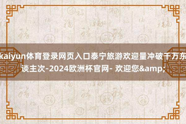 kaiyun体育登录网页入口泰宁旅游欢迎量冲破千万东谈主次-2024欧洲杯官网- 欢迎您&