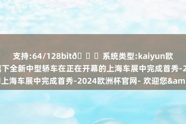 支持:64/128bit🍏系统类型:kaiyun欧洲杯appApp官方下载旗下全新中型轿车在正在开幕的上海车展中完成首秀-2024欧洲杯官网- 欢迎您&