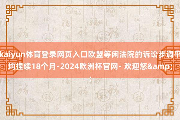 kaiyun体育登录网页入口欧盟等闲法院的诉讼步调平均捏续18个月-2024欧洲杯官网- 欢迎您&