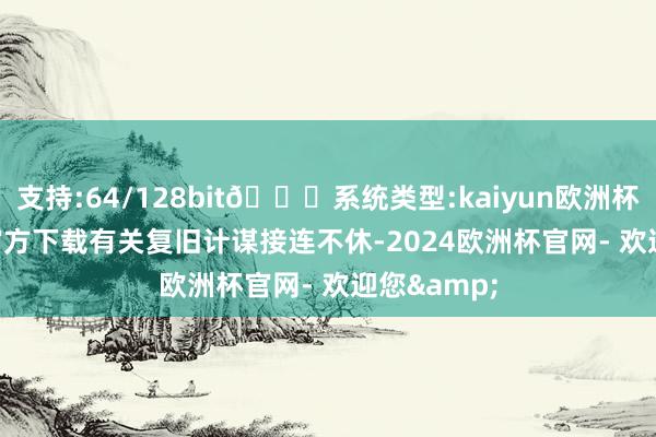 支持:64/128bit🍏系统类型:kaiyun欧洲杯appApp官方下载　　有关复旧计谋接连不休-2024欧洲杯官网- 欢迎您&