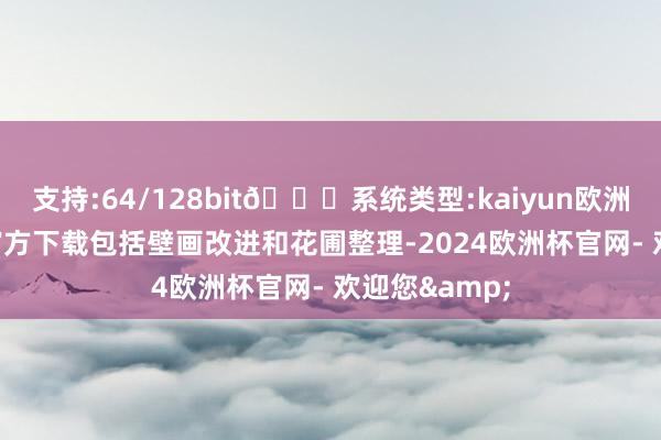 支持:64/128bit🍏系统类型:kaiyun欧洲杯appApp官方下载包括壁画改进和花圃整理-2024欧洲杯官网- 欢迎您&