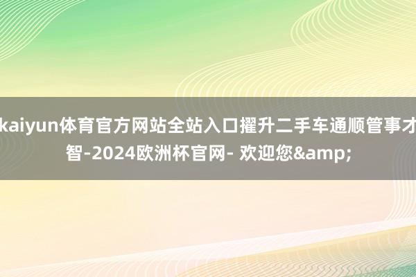 kaiyun体育官方网站全站入口擢升二手车通顺管事才智-2024欧洲杯官网- 欢迎您&