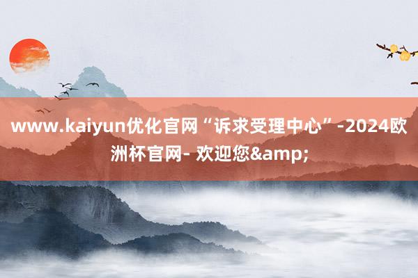 www.kaiyun优化官网“诉求受理中心”-2024欧洲杯官网- 欢迎您&
