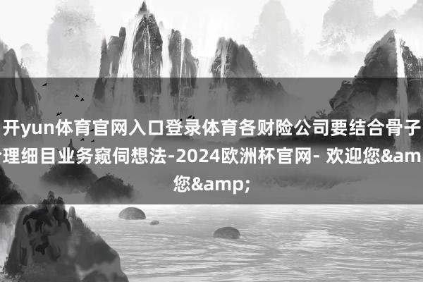 开yun体育官网入口登录体育各财险公司要结合骨子合理细目业务窥伺想法-2024欧洲杯官网- 欢迎您&