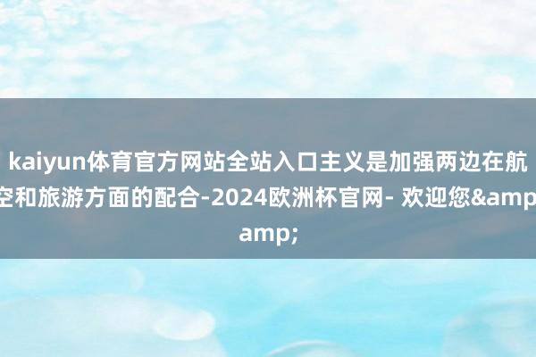 kaiyun体育官方网站全站入口主义是加强两边在航空和旅游方面的配合-2024欧洲杯官网- 欢迎您&