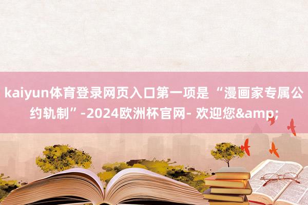 kaiyun体育登录网页入口第一项是 “漫画家专属公约轨制”-2024欧洲杯官网- 欢迎您&