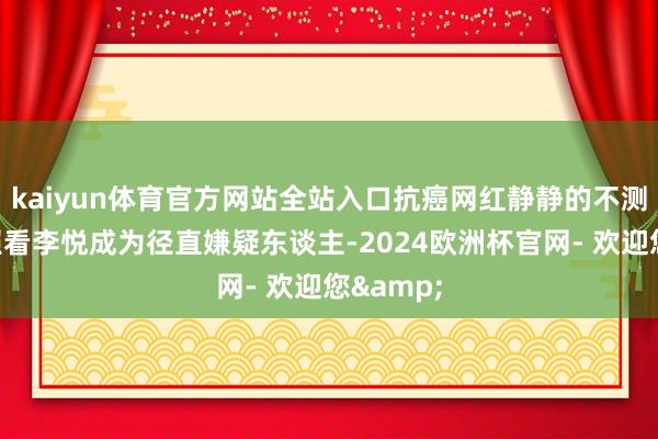 kaiyun体育官方网站全站入口抗癌网红静静的不测离世让照看李悦成为径直嫌疑东谈主-2024欧洲杯官网- 欢迎您&