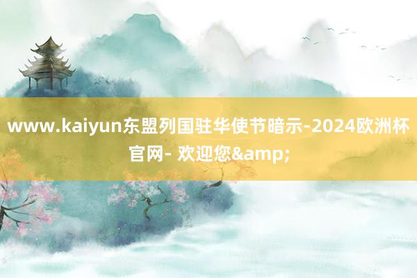 www.kaiyun东盟列国驻华使节暗示-2024欧洲杯官网- 欢迎您&