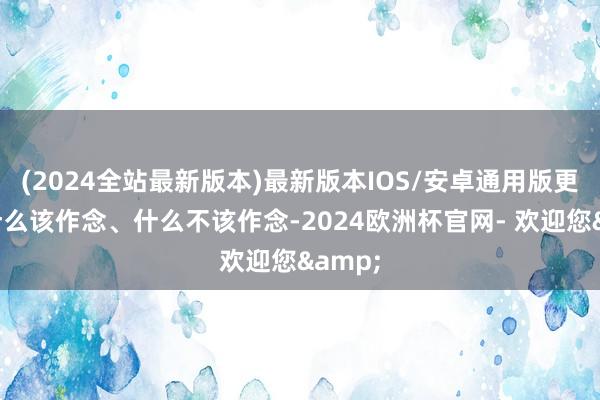 (2024全站最新版本)最新版本IOS/安卓通用版更显然什么该作念、什么不该作念-2024欧洲杯官网- 欢迎您&