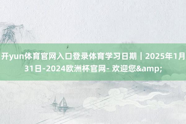 开yun体育官网入口登录体育学习日期｜2025年1月31日-2024欧洲杯官网- 欢迎您&