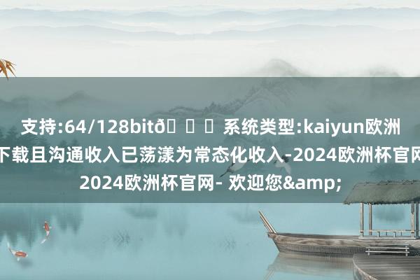 支持:64/128bit🍏系统类型:kaiyun欧洲杯appApp官方下载且沟通收入已荡漾为常态化收入-2024欧洲杯官网- 欢迎您&