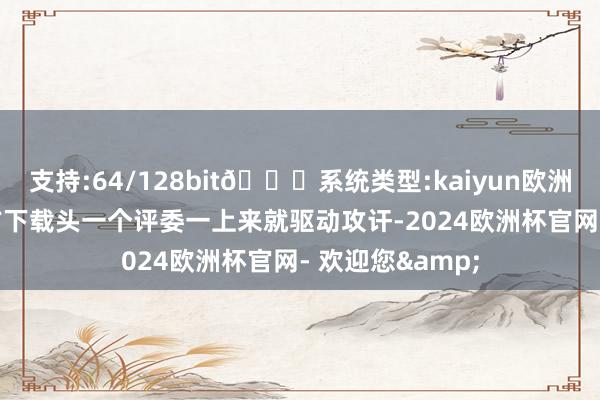 支持:64/128bit🍏系统类型:kaiyun欧洲杯appApp官方下载头一个评委一上来就驱动攻讦-2024欧洲杯官网- 欢迎您&