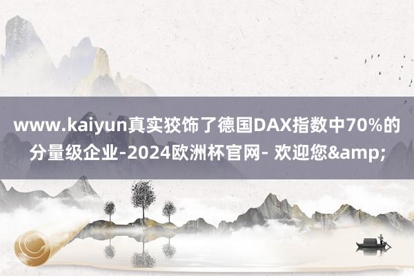 www.kaiyun真实狡饰了德国DAX指数中70%的分量级企业-2024欧洲杯官网- 欢迎您&
