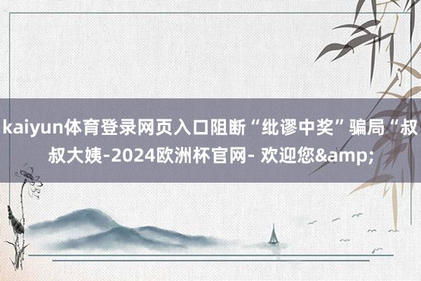 kaiyun体育登录网页入口阻断“纰谬中奖”骗局“叔叔大姨-2024欧洲杯官网- 欢迎您&