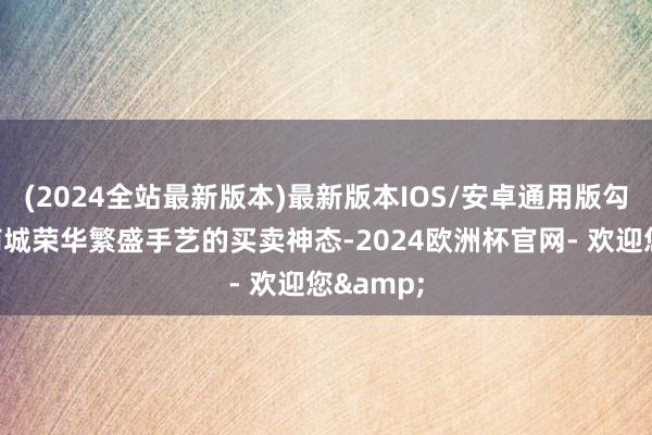 (2024全站最新版本)最新版本IOS/安卓通用版勾画出古商城荣华繁盛手艺的买卖神态-2024欧洲杯官网- 欢迎您&