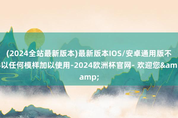 (2024全站最新版本)最新版本IOS/安卓通用版不得以任何模样加以使用-2024欧洲杯官网- 欢迎您&