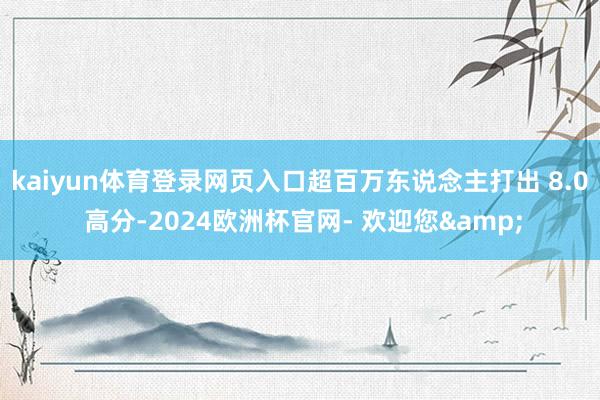 kaiyun体育登录网页入口超百万东说念主打出 8.0 高分-2024欧洲杯官网- 欢迎您&