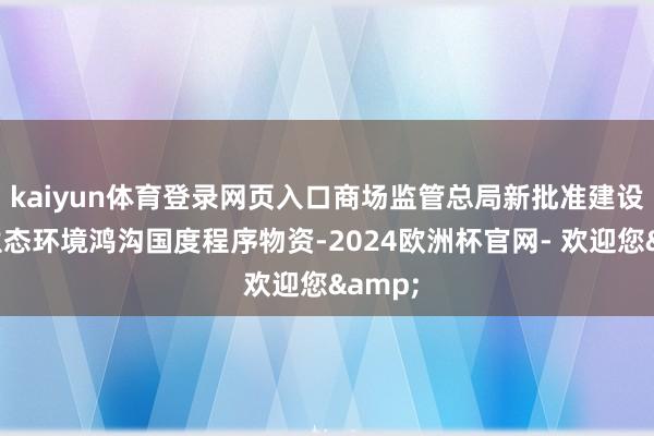 kaiyun体育登录网页入口商场监管总局新批准建设一批生态环境鸿沟国度程序物资-2024欧洲杯官网- 欢迎您&